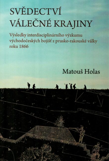 Matouš Holas: Svědectví válečné krajiny. Výsledky interdisciplinárního výzkumu východočeských bojišť z prusko-rakouské války roku 1866